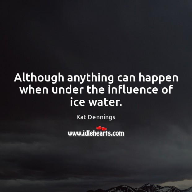 Although anything can happen when under the influence of ice water. Kat Dennings Picture Quote