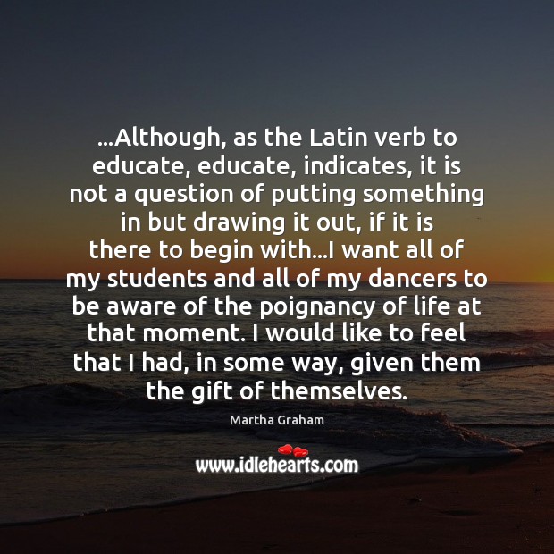 …Although, as the Latin verb to educate, educate, indicates, it is not Martha Graham Picture Quote