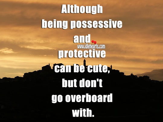Being possessive and protective can be cute, but don’t go overboard. 