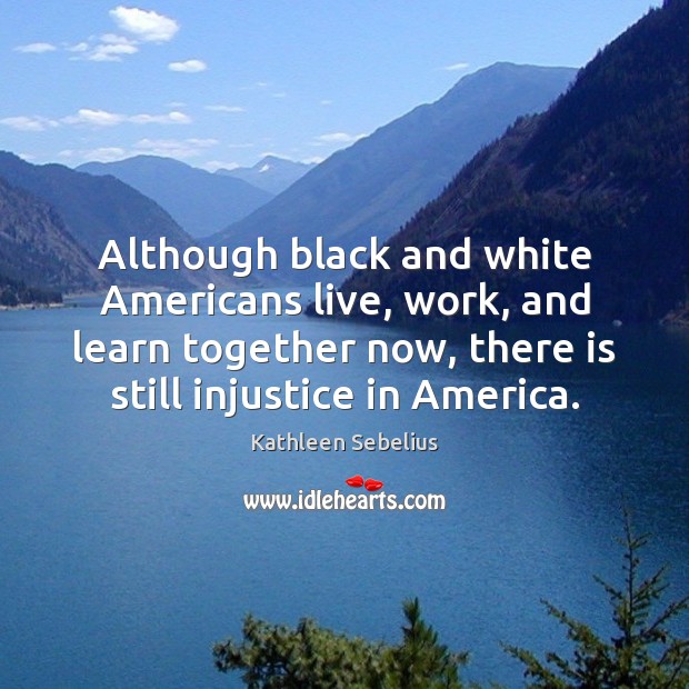 Although black and white Americans live, work, and learn together now, there Kathleen Sebelius Picture Quote