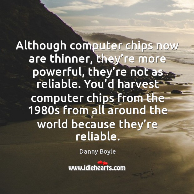 Although computer chips now are thinner, they’re more powerful, they’re not as reliable. Danny Boyle Picture Quote