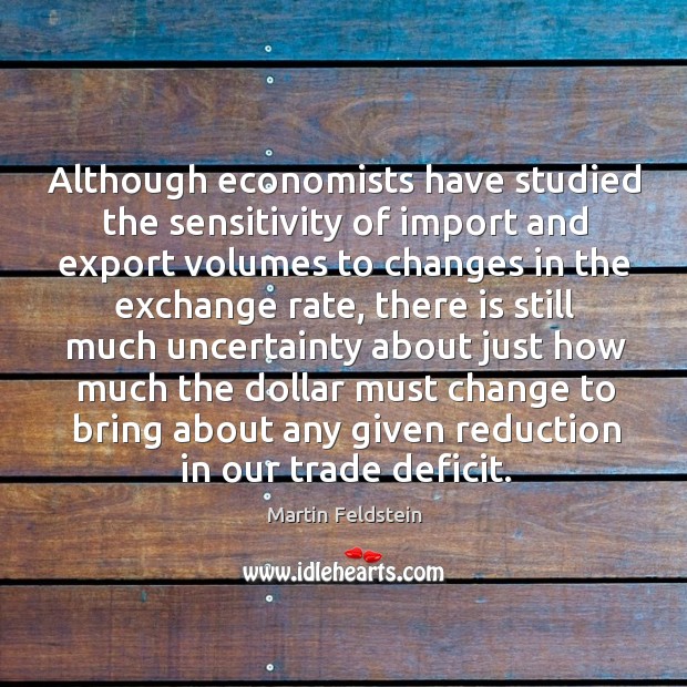 Although economists have studied the sensitivity of import and export Martin Feldstein Picture Quote