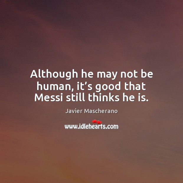 Although he may not be human, it’s good that Messi still thinks he is. Javier Mascherano Picture Quote
