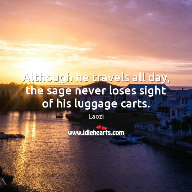 Although he travels all day, the sage never loses sight of his luggage carts. Laozi Picture Quote