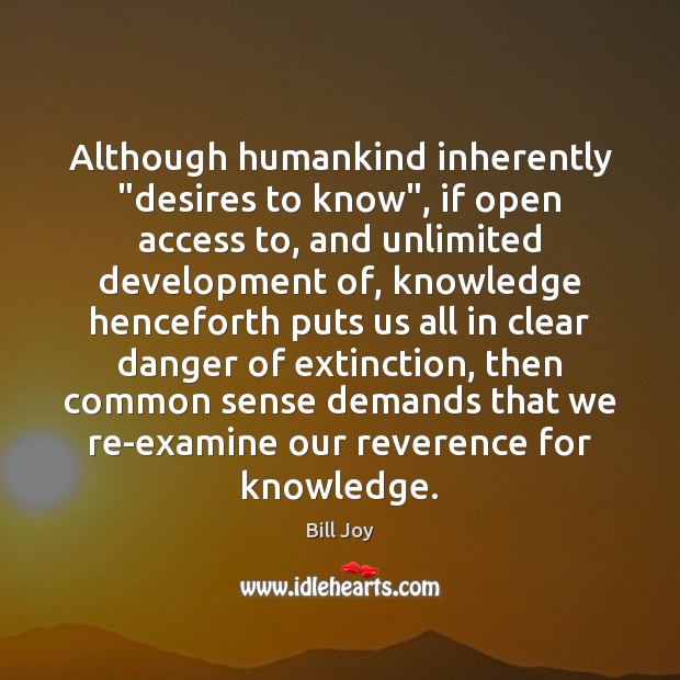 Although humankind inherently “desires to know”, if open access to, and unlimited Bill Joy Picture Quote