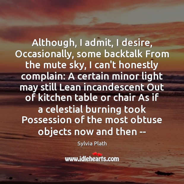 Although, I admit, I desire, Occasionally, some backtalk From the mute sky, Sylvia Plath Picture Quote