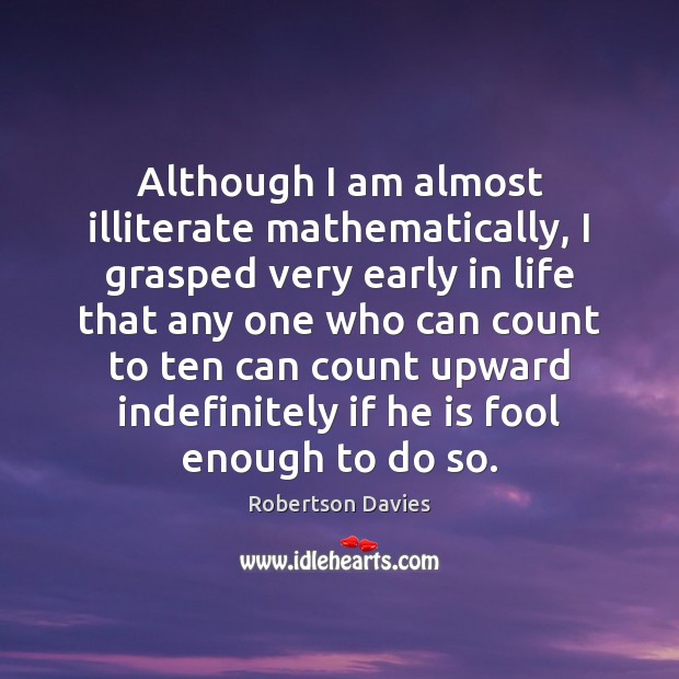 Although I am almost illiterate mathematically, I grasped very early in life Robertson Davies Picture Quote
