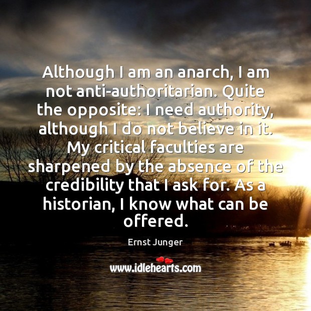 Although I am an anarch, I am not anti-authoritarian. Quite the opposite: Ernst Junger Picture Quote