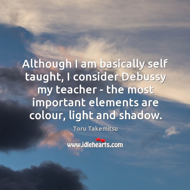Although I am basically self taught, I consider Debussy my teacher – Toru Takemitsu Picture Quote