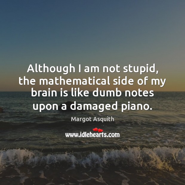 Although I am not stupid, the mathematical side of my brain is Margot Asquith Picture Quote