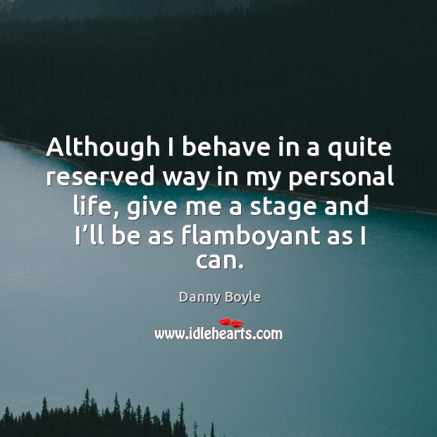 Although I behave in a quite reserved way in my personal life, give me a stage and I’ll be as flamboyant as I can. Danny Boyle Picture Quote
