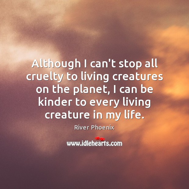 Although I can’t stop all cruelty to living creatures on the planet, River Phoenix Picture Quote