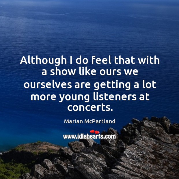 Although I do feel that with a show like ours we ourselves are getting a lot more young listeners at concerts. Marian McPartland Picture Quote