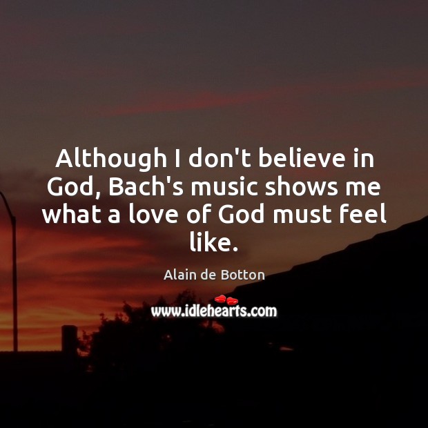 Although I don’t believe in God, Bach’s music shows me what a love of God must feel like. Image