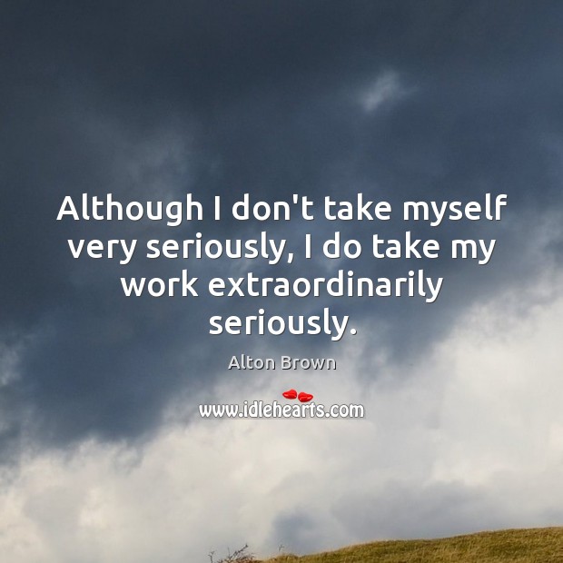 Although I don’t take myself very seriously, I do take my work extraordinarily seriously. Alton Brown Picture Quote