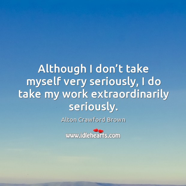 Although I don’t take myself very seriously, I do take my work extraordinarily seriously. Alton Crawford Brown Picture Quote
