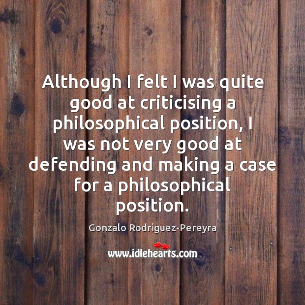 Although I felt I was quite good at criticising a philosophical position, Gonzalo Rodriguez-Pereyra Picture Quote