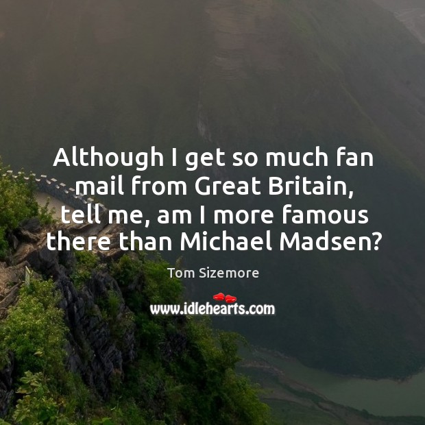 Although I get so much fan mail from great britain, tell me, am I more famous there than michael madsen? Tom Sizemore Picture Quote