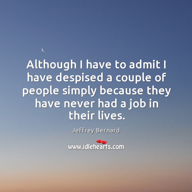 Although I have to admit I have despised a couple of people simply because they have never had a job in their lives. Jeffrey Bernard Picture Quote