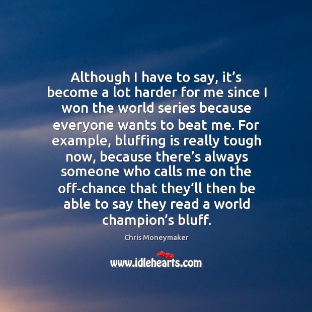 Although I have to say, it’s become a lot harder for me since I won the world series because everyone wants to beat me. Chris Moneymaker Picture Quote