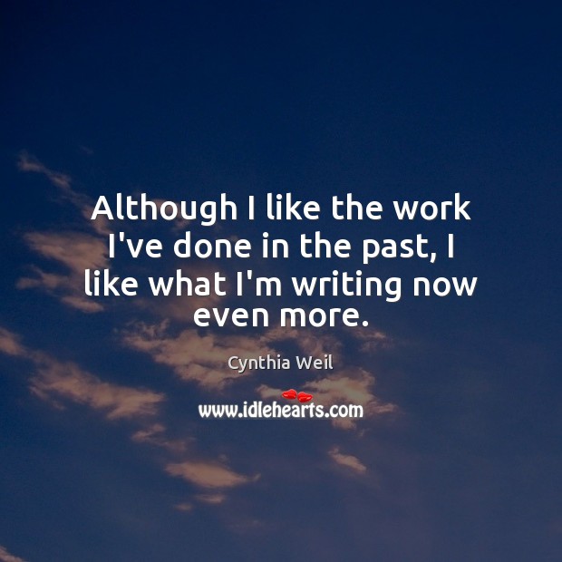 Although I like the work I’ve done in the past, I like what I’m writing now even more. Cynthia Weil Picture Quote