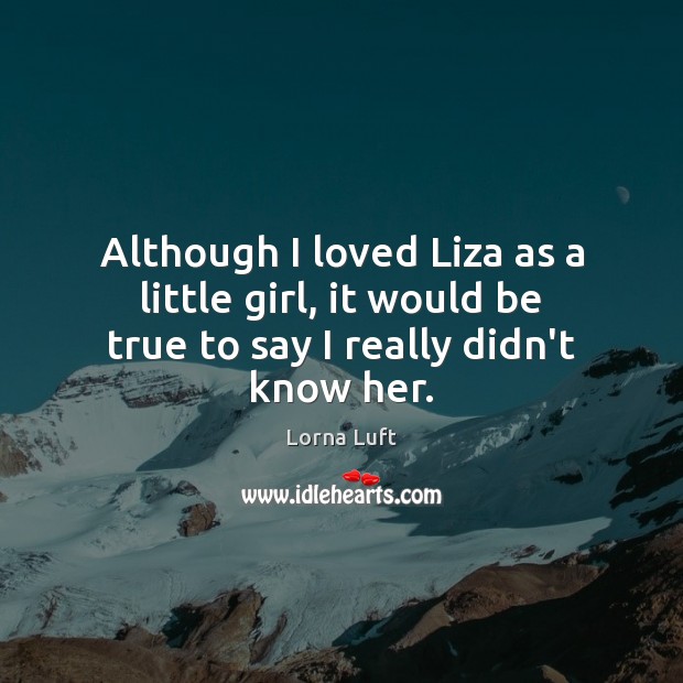 Although I loved Liza as a little girl, it would be true to say I really didn’t know her. Lorna Luft Picture Quote