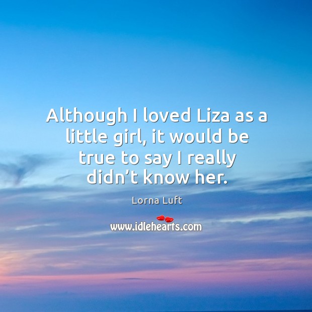 Although I loved liza as a little girl, it would be true to say I really didn’t know her. Lorna Luft Picture Quote