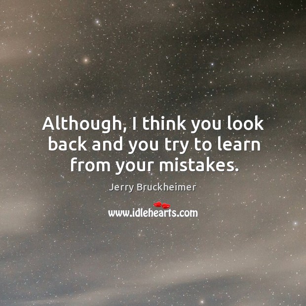 Although, I think you look back and you try to learn from your mistakes. Jerry Bruckheimer Picture Quote
