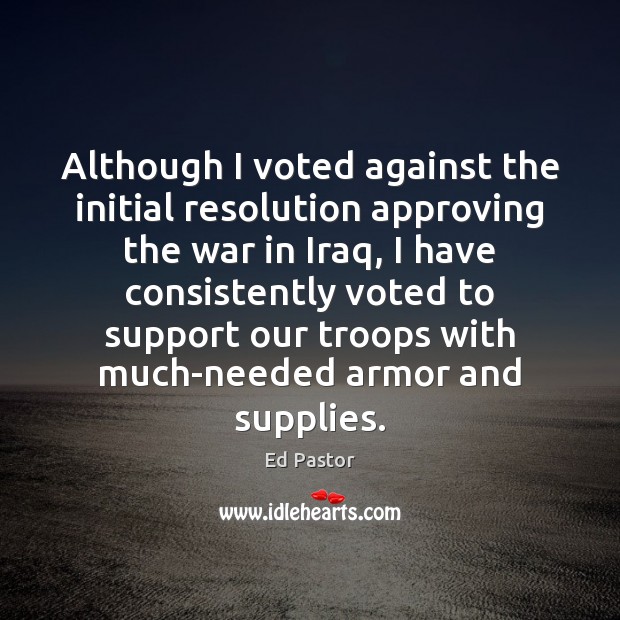 Although I voted against the initial resolution approving the war in Iraq, Ed Pastor Picture Quote