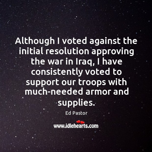 Although I voted against the initial resolution approving the war in iraq Ed Pastor Picture Quote