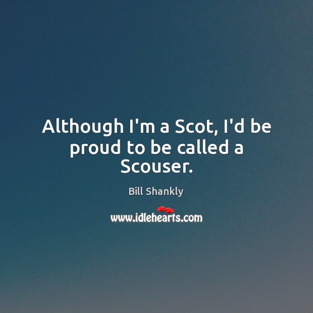 Although I’m a Scot, I’d be proud to be called a Scouser. Bill Shankly Picture Quote