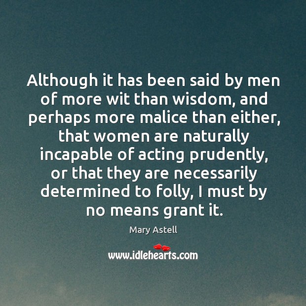 Although it has been said by men of more wit than wisdom, and perhaps more malice Mary Astell Picture Quote