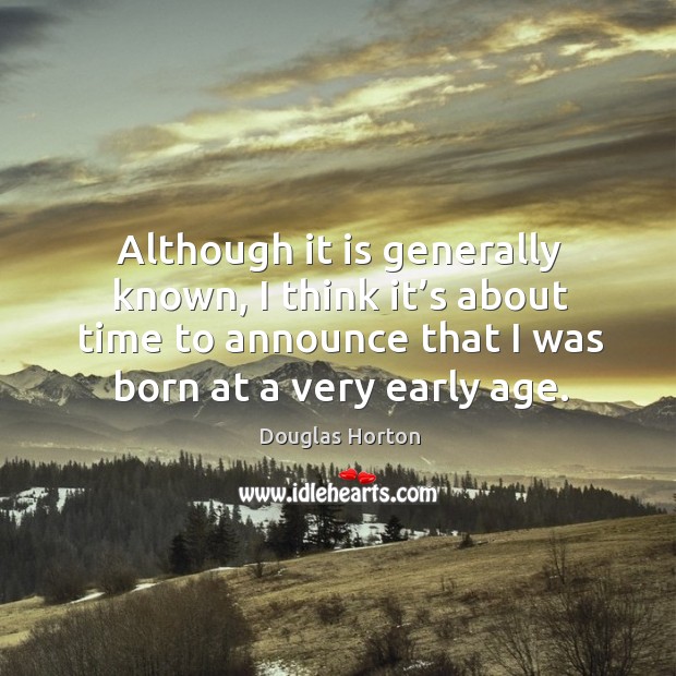 Although it is generally known, I think it’s about time to announce that I was born at a very early age. Douglas Horton Picture Quote