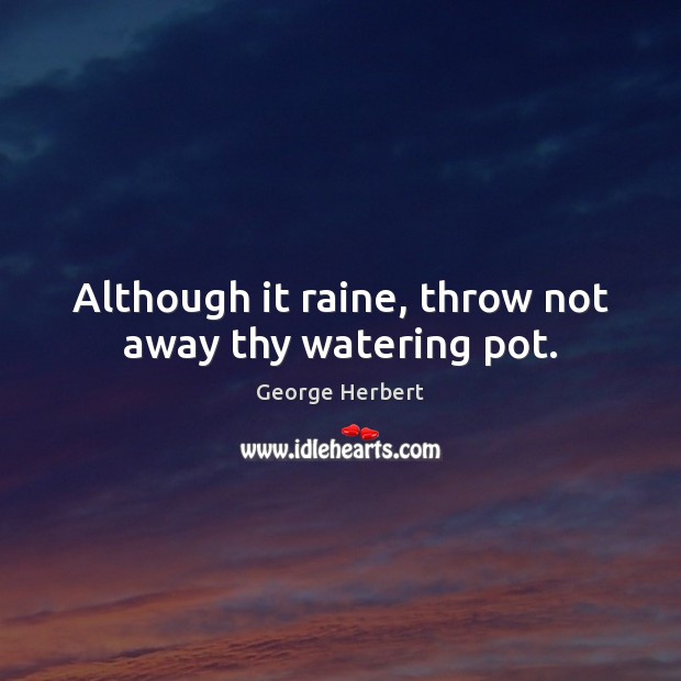 Although it raine, throw not away thy watering pot. George Herbert Picture Quote