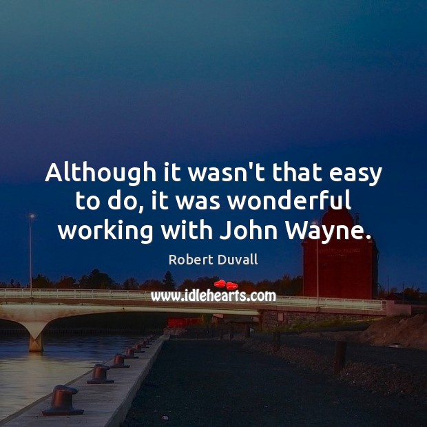 Although it wasn’t that easy to do, it was wonderful working with John Wayne. Robert Duvall Picture Quote