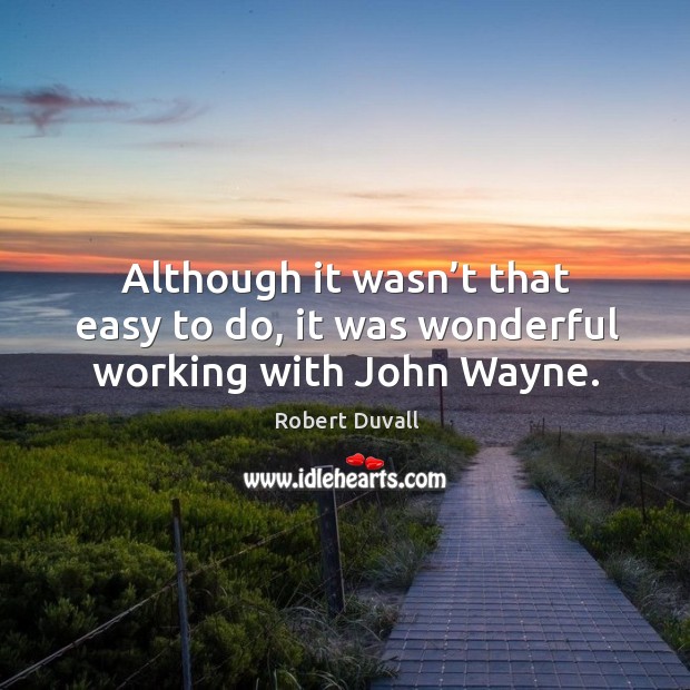 Although it wasn’t that easy to do, it was wonderful working with john wayne. Robert Duvall Picture Quote