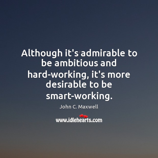 Although it’s admirable to be ambitious and hard-working, it’s more desirable to John C. Maxwell Picture Quote