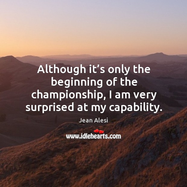 Although it’s only the beginning of the championship, I am very surprised at my capability. Jean Alesi Picture Quote