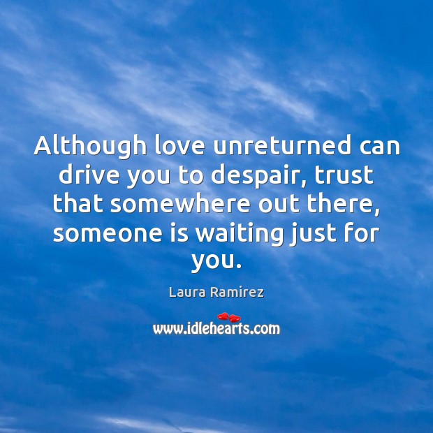 Although love unreturned can drive you to despair, trust that somewhere out Image