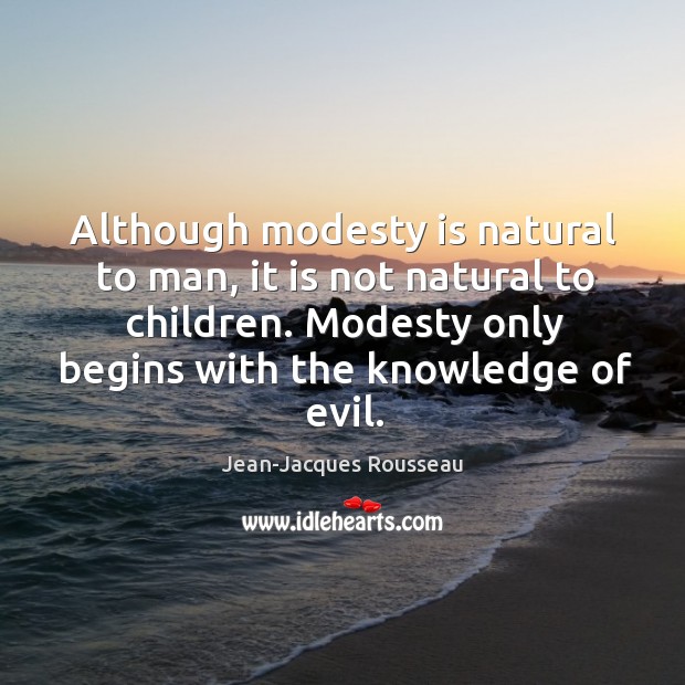 Although modesty is natural to man, it is not natural to children. Modesty only begins with the knowledge of evil. Jean-Jacques Rousseau Picture Quote