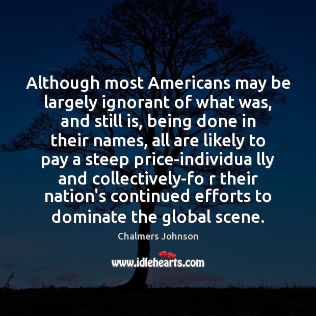 Although most Americans may be largely ignorant of what was, and still Chalmers Johnson Picture Quote