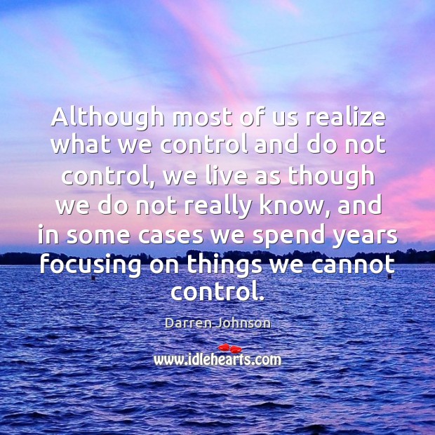 Although most of us realize what we control and do not control, Darren Johnson Picture Quote