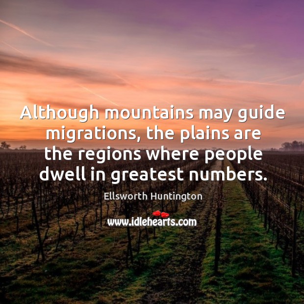 Although mountains may guide migrations, the plains are the regions where people dwell in greatest numbers. Ellsworth Huntington Picture Quote