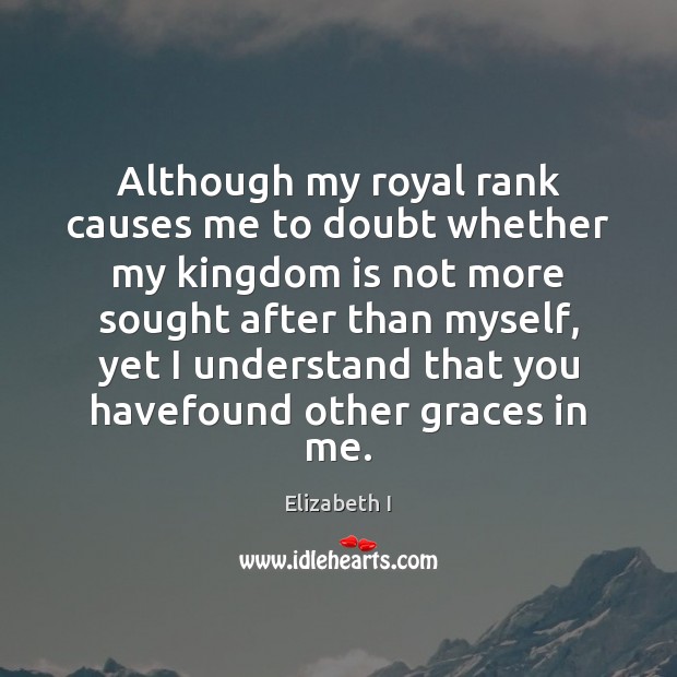 Although my royal rank causes me to doubt whether my kingdom is Elizabeth I Picture Quote