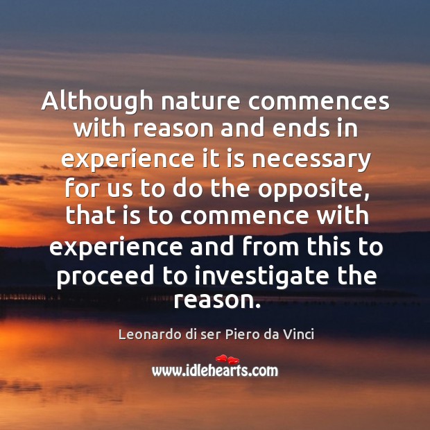 Although nature commences with reason and ends in experience it is necessary for us to do the opposite Leonardo di ser Piero da Vinci Picture Quote