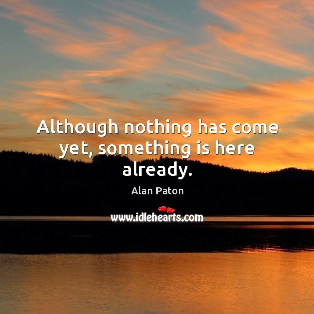 Although nothing has come yet, something is here already. Alan Paton Picture Quote