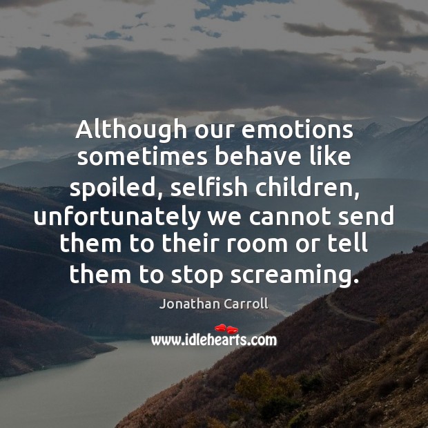 Although our emotions sometimes behave like spoiled, selfish children, unfortunately we cannot Jonathan Carroll Picture Quote