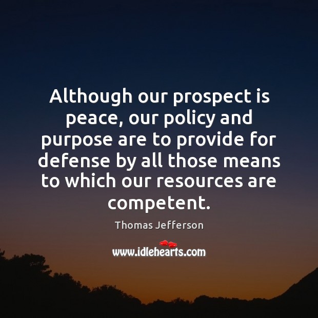 Although our prospect is peace, our policy and purpose are to provide Thomas Jefferson Picture Quote