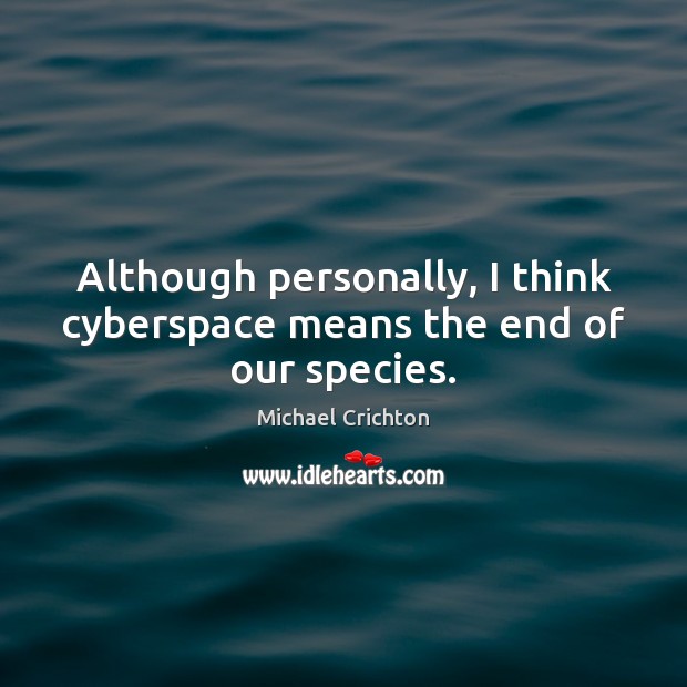Although personally, I think cyberspace means the end of our species. Michael Crichton Picture Quote