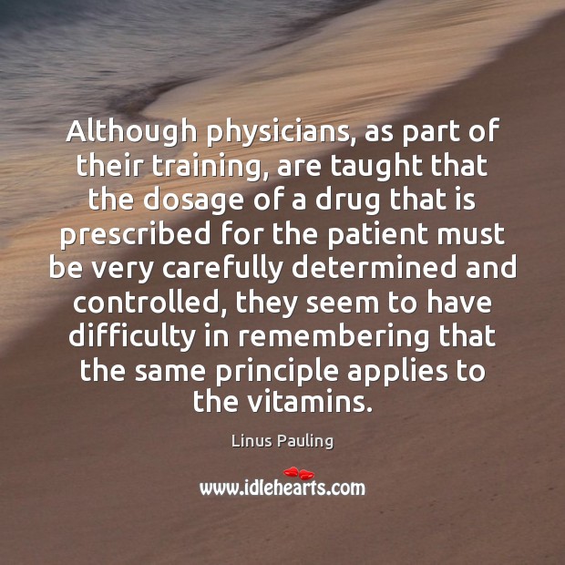 Although physicians, as part of their training, are taught that the dosage Linus Pauling Picture Quote
